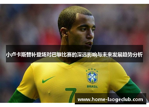 小卢卡斯替补登场对巴黎比赛的深远影响与未来发展趋势分析