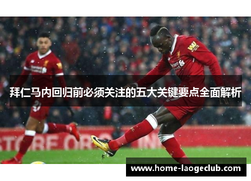 拜仁马内回归前必须关注的五大关键要点全面解析
