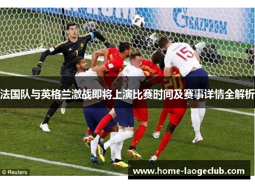 法国队与英格兰激战即将上演比赛时间及赛事详情全解析