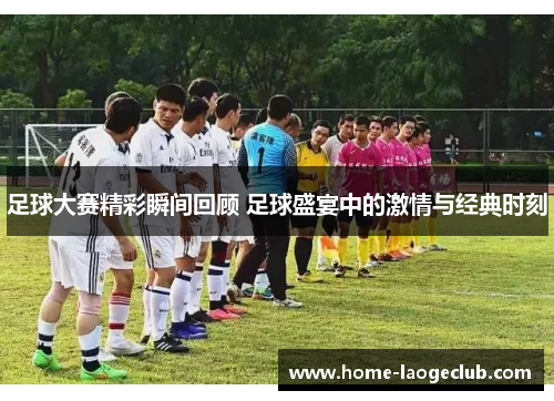 足球大赛精彩瞬间回顾 足球盛宴中的激情与经典时刻