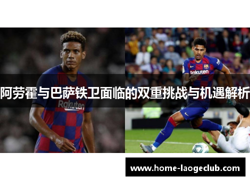 阿劳霍与巴萨铁卫面临的双重挑战与机遇解析