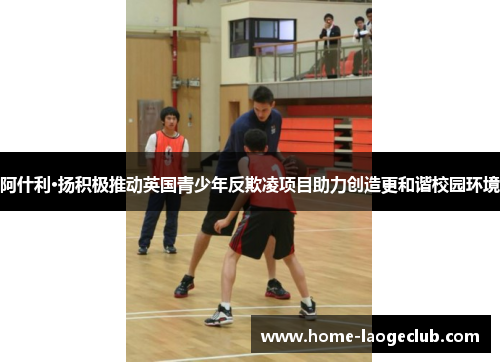 阿什利·扬积极推动英国青少年反欺凌项目助力创造更和谐校园环境