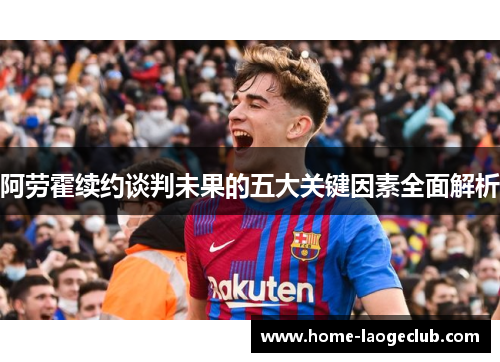 阿劳霍续约谈判未果的五大关键因素全面解析