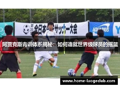 阿贾克斯青训体系揭秘：如何造就世界级球员的摇篮