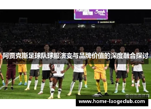 阿贾克斯足球队球服演变与品牌价值的深度融合探讨