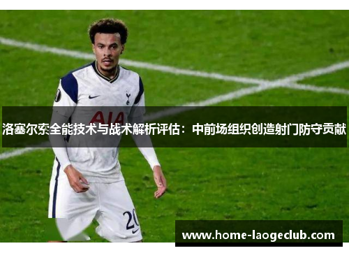 洛塞尔索全能技术与战术解析评估：中前场组织创造射门防守贡献