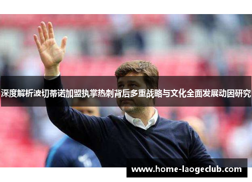 深度解析波切蒂诺加盟执掌热刺背后多重战略与文化全面发展动因研究