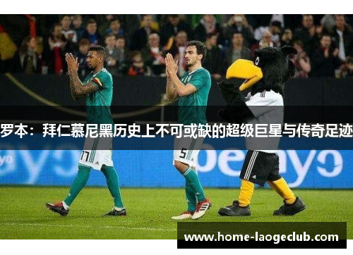 罗本：拜仁慕尼黑历史上不可或缺的超级巨星与传奇足迹