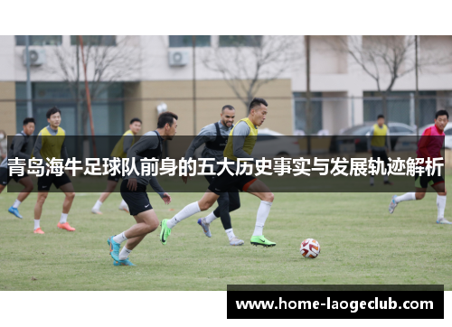 青岛海牛足球队前身的五大历史事实与发展轨迹解析