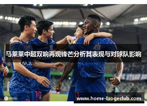 马莱莱中超双响再现锋芒分析其表现与对球队影响
