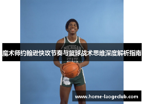 魔术师约翰逊快攻节奏与篮球战术思维深度解析指南