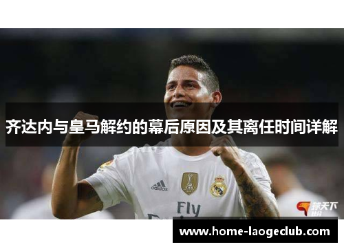 齐达内与皇马解约的幕后原因及其离任时间详解