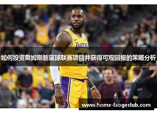 如何投资詹姆斯新篮球联赛项目并获得可观回报的策略分析