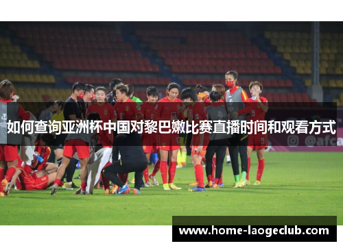 如何查询亚洲杯中国对黎巴嫩比赛直播时间和观看方式