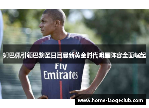 姆巴佩引领巴黎圣日耳曼新黄金时代明星阵容全面崛起