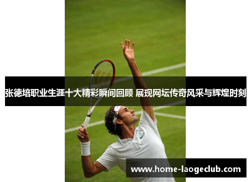 张德培职业生涯十大精彩瞬间回顾 展现网坛传奇风采与辉煌时刻 张德培职业生涯十大精彩瞬间回顾 展现网坛传奇风采与辉煌时刻