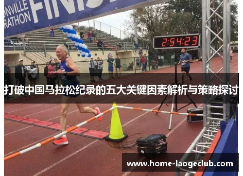打破中国马拉松纪录的五大关键因素解析与策略探讨 打破中国马拉松纪录的五大关键因素解析与策略探讨