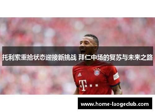 托利索重拾状态迎接新挑战 拜仁中场的复苏与未来之路