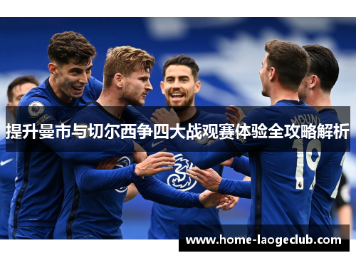 提升曼市与切尔西争四大战观赛体验全攻略解析 提升曼市与切尔西争四大战观赛体验全攻略解析