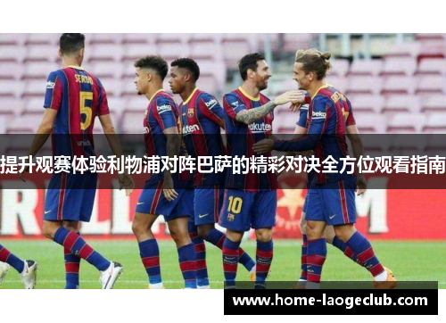 提升观赛体验利物浦对阵巴萨的精彩对决全方位观看指南