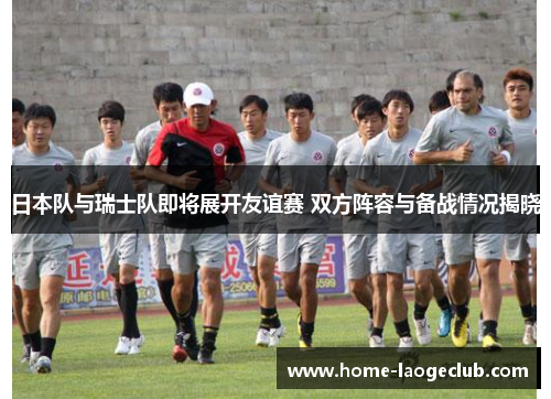 日本队与瑞士队即将展开友谊赛 双方阵容与备战情况揭晓