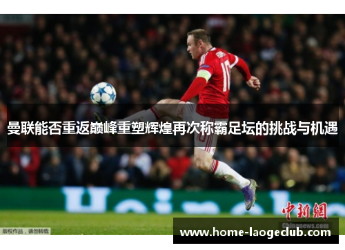 曼联能否重返巅峰重塑辉煌再次称霸足坛的挑战与机遇