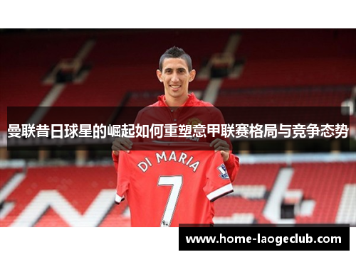 曼联昔日球星的崛起如何重塑意甲联赛格局与竞争态势