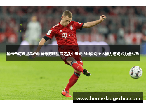 基米希对阵里昂西甲赛希对阵里昂之战中展现西甲级别个人能力与统治力全解析 基米希对阵里昂西甲赛希对阵里昂之战中展现西甲级别个人能力与统治力全解析