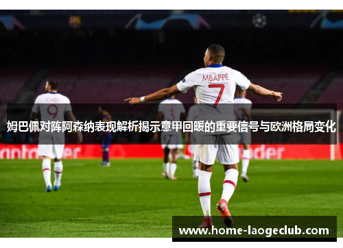 姆巴佩对阵阿森纳表现解析揭示意甲回暖的重要信号与欧洲格局变化 姆巴佩对阵阿森纳表现解析揭示意甲回暖的重要信号与欧洲格局变化