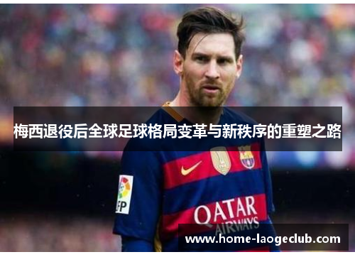 梅西退役后全球足球格局变革与新秩序的重塑之路 梅西退役后全球足球格局变革与新秩序的重塑之路