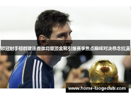 欧冠射手榜群雄逐鹿谁将登顶金靴引爆赛季焦点巅峰对决悬念拉满 欧冠射手榜群雄逐鹿谁将登顶金靴引爆赛季焦点巅峰对决悬念拉满