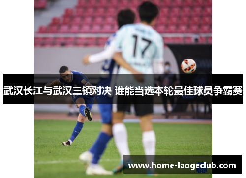 武汉长江与武汉三镇对决 谁能当选本轮最佳球员争霸赛 武汉长江与武汉三镇对决 谁能当选本轮最佳球员争霸赛