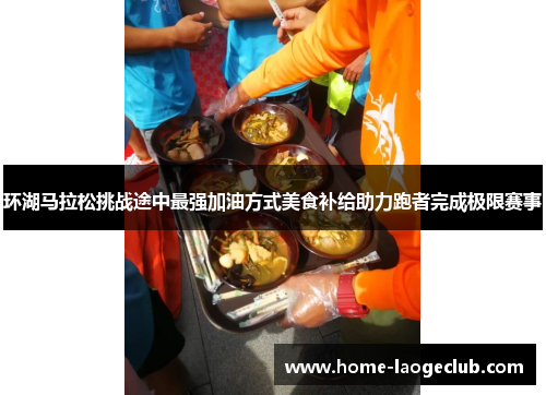 环湖马拉松挑战途中最强加油方式美食补给助力跑者完成极限赛事