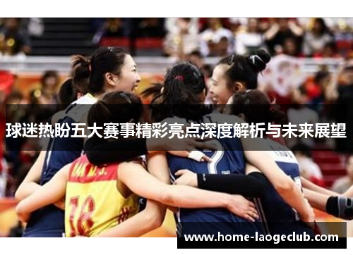 球迷热盼五大赛事精彩亮点深度解析与未来展望