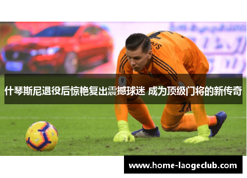 什琴斯尼退役后惊艳复出震撼球迷 成为顶级门将的新传奇