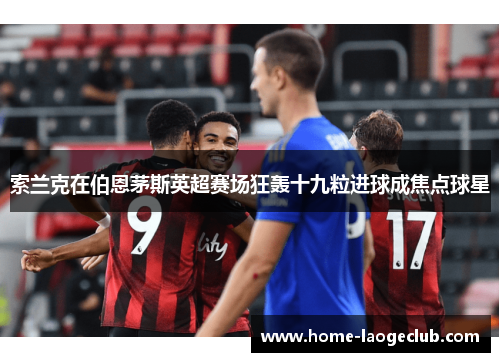 索兰克在伯恩茅斯英超赛场狂轰十九粒进球成焦点球星 索兰克在伯恩茅斯英超赛场狂轰十九粒进球成焦点球星