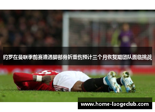 约罗在曼联季前赛遭遇脚部骨折重伤预计三个月恢复期团队面临挑战 约罗在曼联季前赛遭遇脚部骨折重伤预计三个月恢复期团队面临挑战