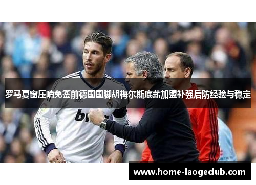 罗马夏窗压哨免签前德国国脚胡梅尔斯底薪加盟补强后防经验与稳定