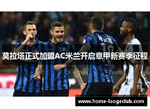 莫拉塔正式加盟AC米兰开启意甲新赛季征程