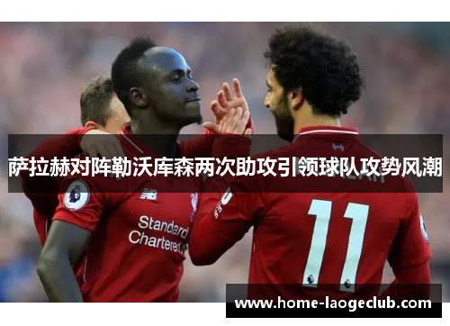 萨拉赫对阵勒沃库森两次助攻引领球队攻势风潮