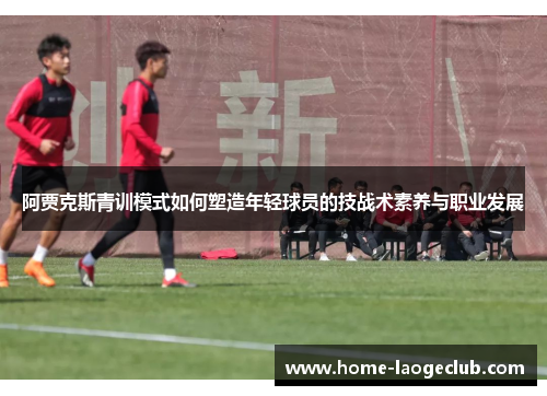 阿贾克斯青训模式如何塑造年轻球员的技战术素养与职业发展 阿贾克斯青训模式如何塑造年轻球员的技战术素养与职业发展